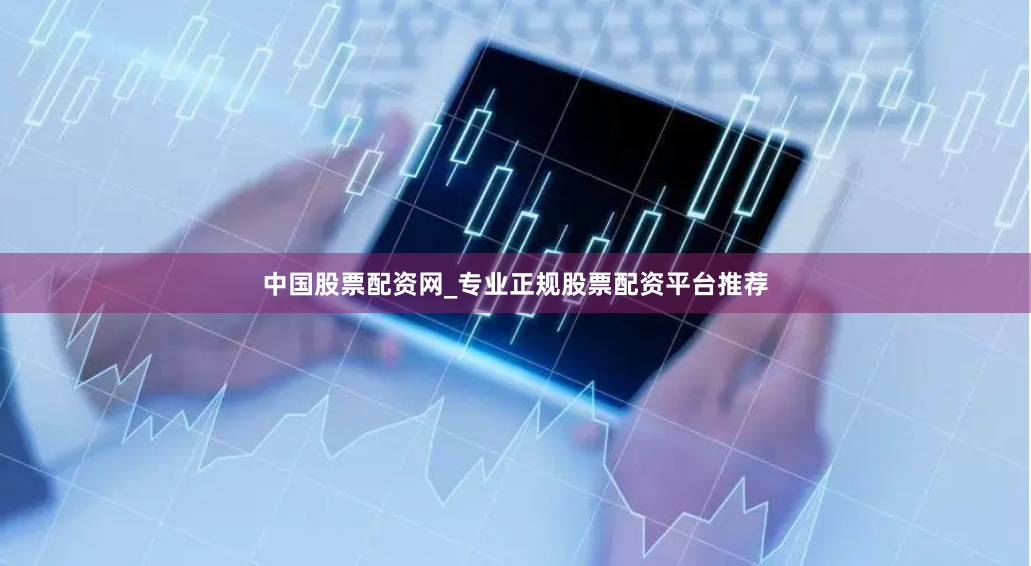 中国股票配资网_专业正规股票配资平台推荐