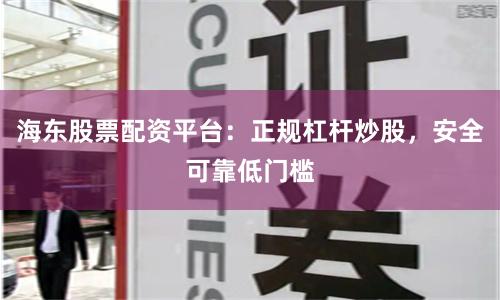 海东股票配资平台：正规杠杆炒股，安全可靠低门槛