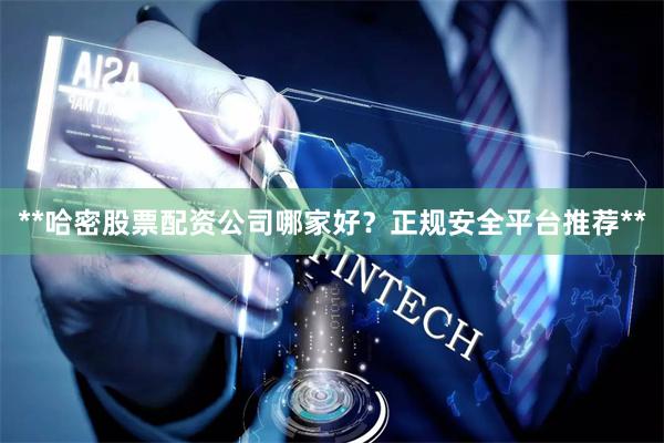 **哈密股票配资公司哪家好？正规安全平台推荐**
