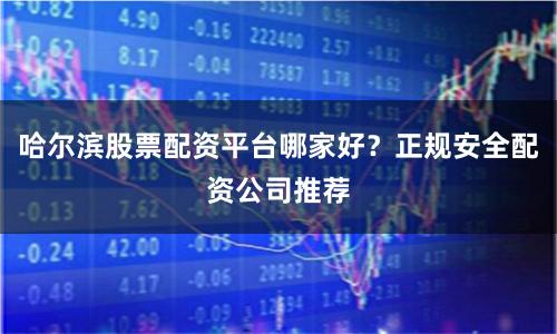 哈尔滨股票配资平台哪家好？正规安全配资公司推荐