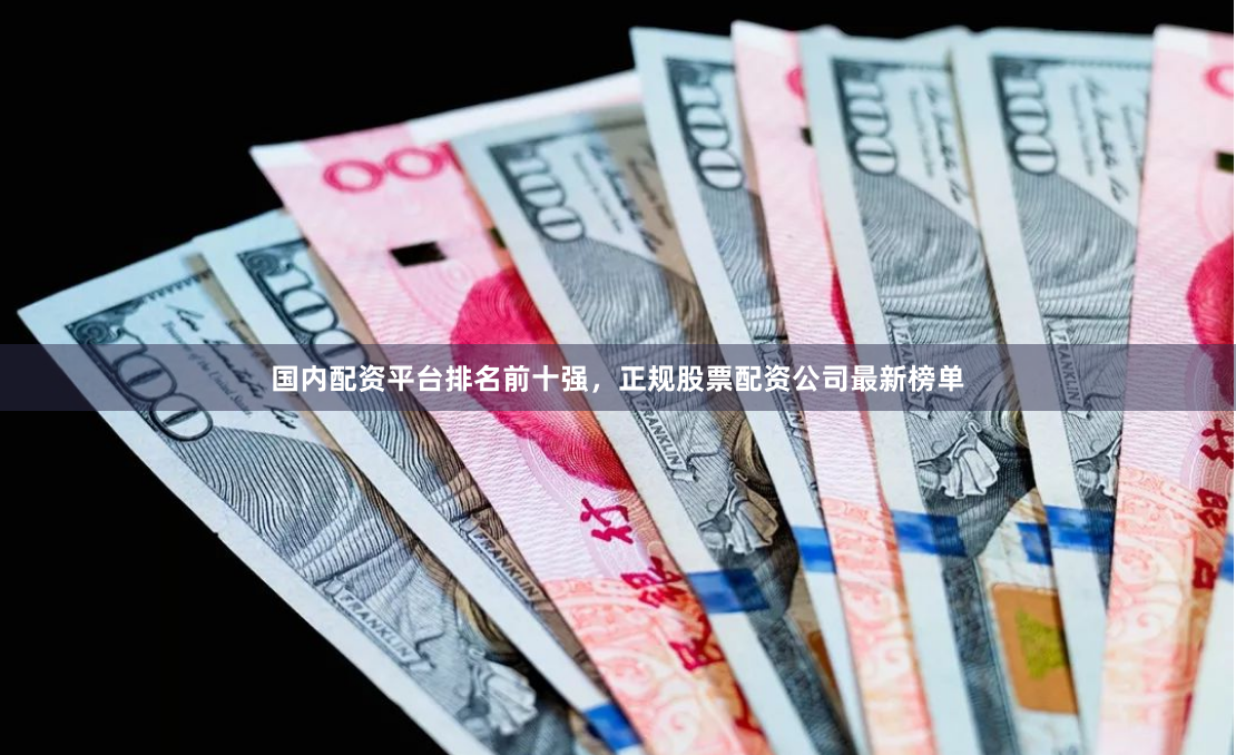 国内配资平台排名前十强，正规股票配资公司最新榜单