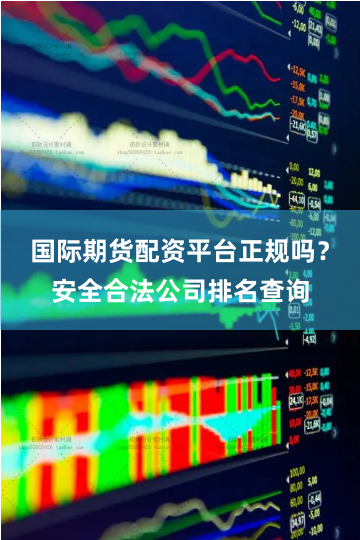 国际期货配资平台正规吗？安全合法公司排名查询