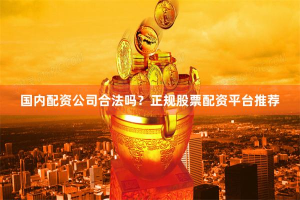 国内配资公司合法吗？正规股票配资平台推荐