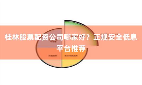 桂林股票配资公司哪家好？正规安全低息平台推荐