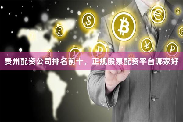 贵州配资公司排名前十，正规股票配资平台哪家好