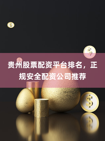 贵州股票配资平台排名，正规安全配资公司推荐