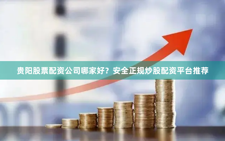 贵阳股票配资公司哪家好？安全正规炒股配资平台推荐