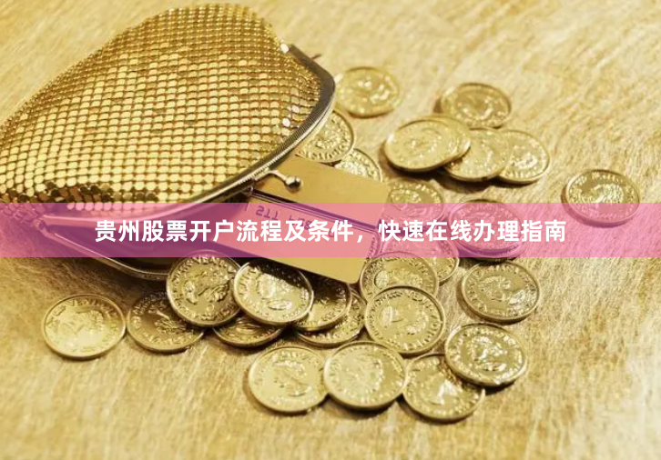 贵州股票开户流程及条件，快速在线办理指南