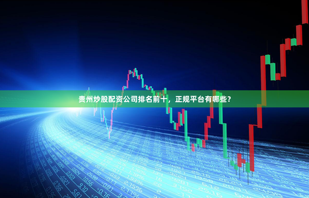 贵州炒股配资公司排名前十，正规平台有哪些？
