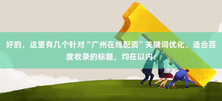 好的，这里有几个针对“广州在线配资”关键词优化、适合百度收录的标题，均在以内：
