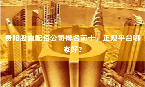 贵阳股票配资公司排名前十，正规平台哪家好？
