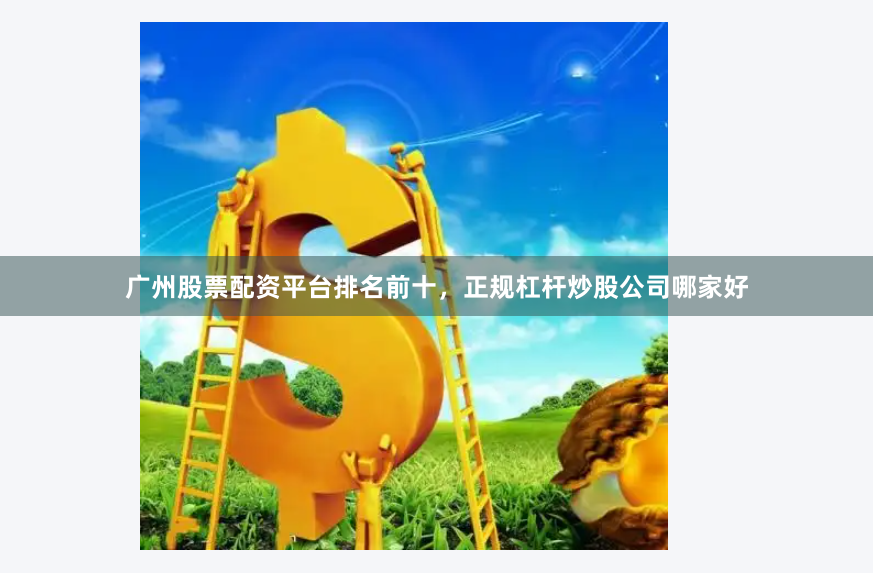 广州股票配资平台排名前十，正规杠杆炒股公司哪家好