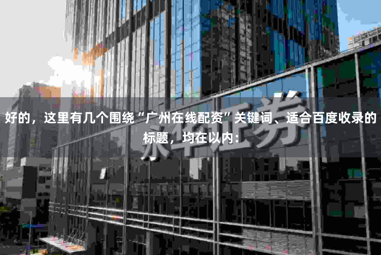 好的，这里有几个围绕“广州在线配资”关键词、适合百度收录的标题，均在以内：