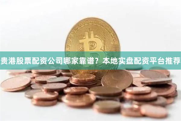 贵港股票配资公司哪家靠谱？本地实盘配资平台推荐