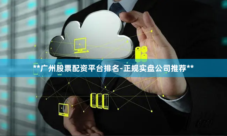 **广州股票配资平台排名-正规实盘公司推荐**