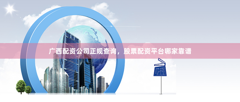 广西配资公司正规查询，股票配资平台哪家靠谱