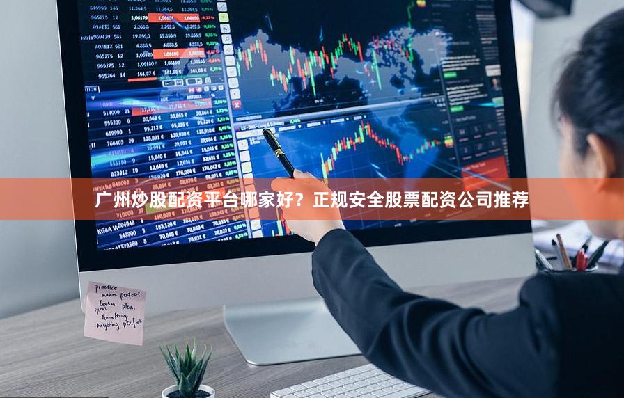 广州炒股配资平台哪家好？正规安全股票配资公司推荐