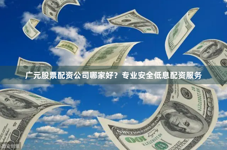 广元股票配资公司哪家好？专业安全低息配资服务