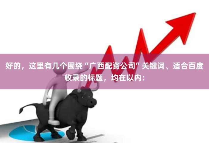 好的，这里有几个围绕“广西配资公司”关键词、适合百度收录的标题，均在以内：