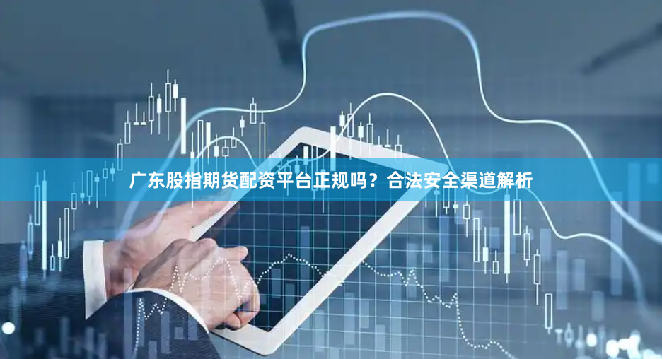 广东股指期货配资平台正规吗？合法安全渠道解析