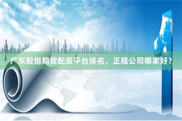 广东股指期货配资平台排名，正规公司哪家好？