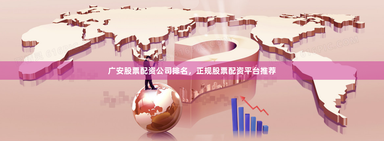广安股票配资公司排名，正规股票配资平台推荐
