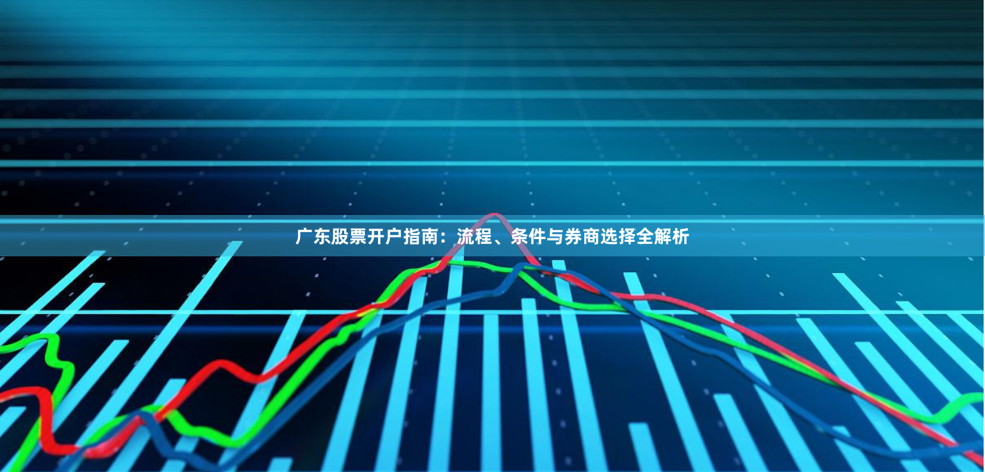 广东股票开户指南：流程、条件与券商选择全解析