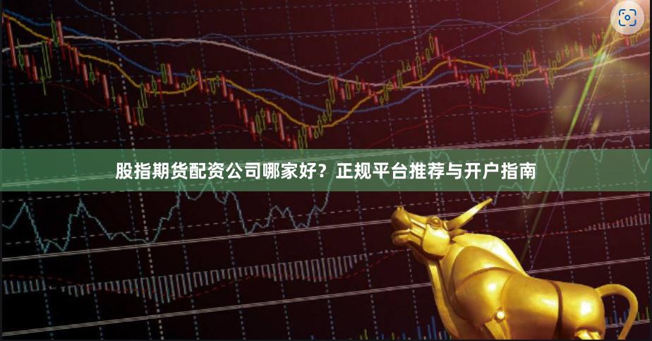 股指期货配资公司哪家好？正规平台推荐与开户指南