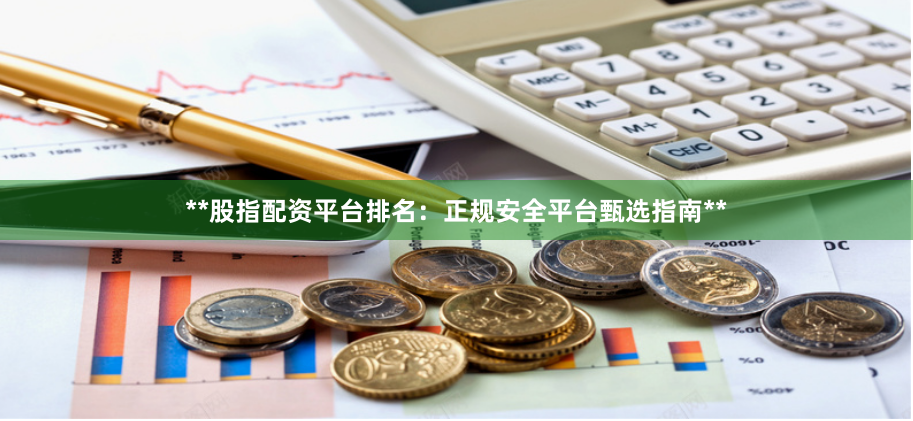 **股指配资平台排名：正规安全平台甄选指南**