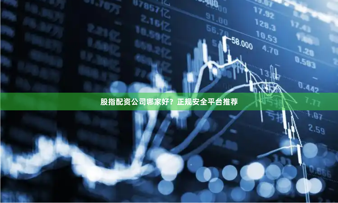 股指配资公司哪家好？正规安全平台推荐