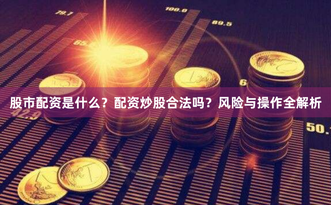 股市配资是什么？配资炒股合法吗？风险与操作全解析