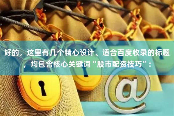 好的，这里有几个精心设计、适合百度收录的标题，均包含核心关键词“股市配资技巧”：
