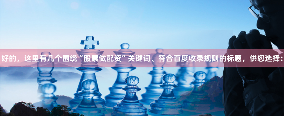 好的，这里有几个围绕“股票做配资”关键词、符合百度收录规则的标题，供您选择：