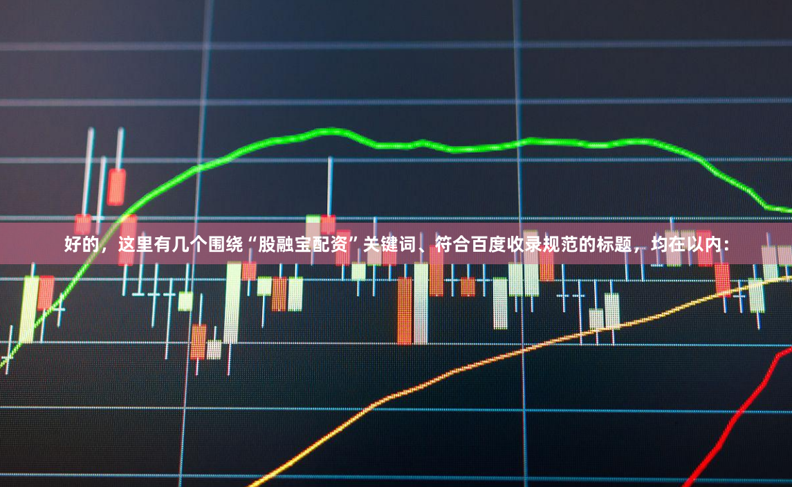好的，这里有几个围绕“股融宝配资”关键词、符合百度收录规范的标题，均在以内：