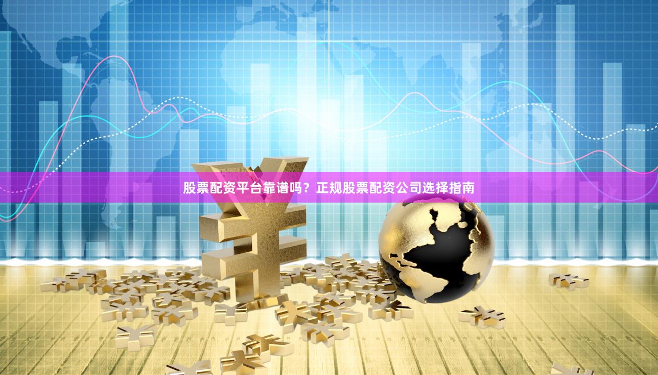 股票配资平台靠谱吗？正规股票配资公司选择指南