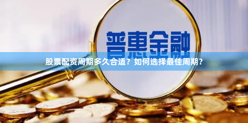 股票配资周期多久合适？如何选择最佳周期？