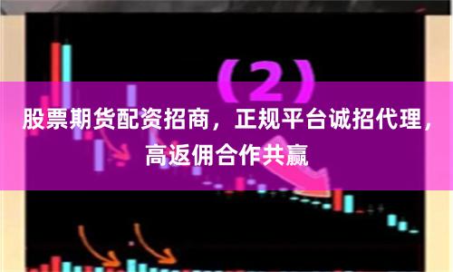 股票期货配资招商，正规平台诚招代理，高返佣合作共赢