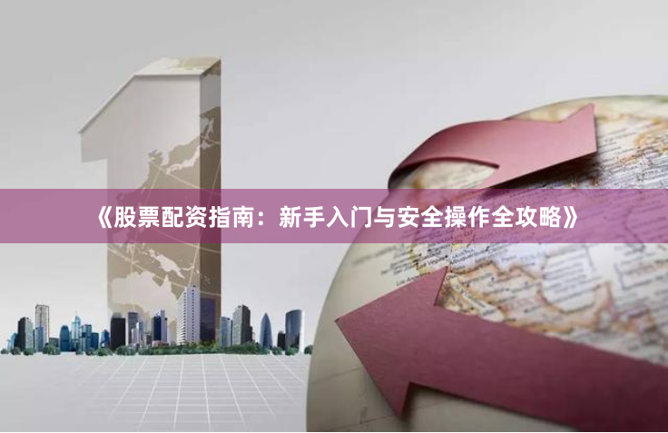 《股票配资指南：新手入门与安全操作全攻略》