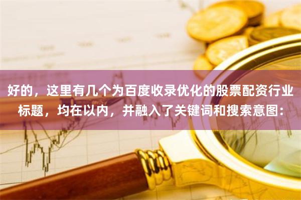 好的，这里有几个为百度收录优化的股票配资行业标题，均在以内，并融入了关键词和搜索意图：