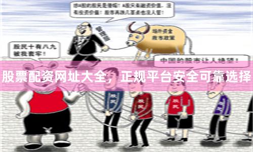 股票配资网址大全，正规平台安全可靠选择