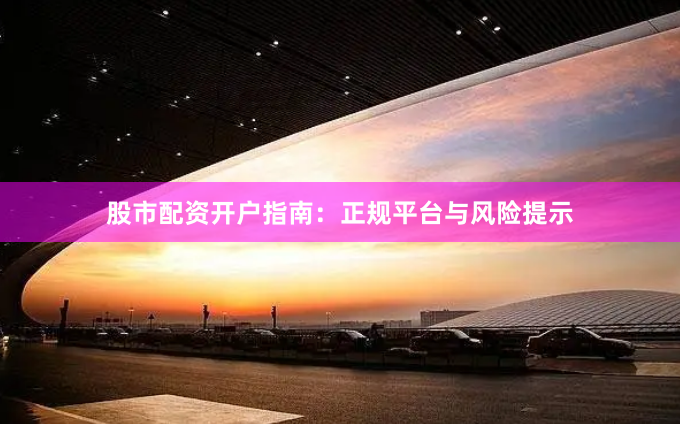 股市配资开户指南：正规平台与风险提示