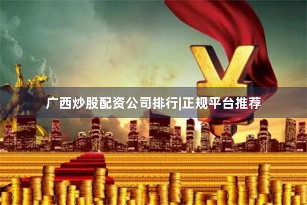 广西炒股配资公司排行|正规平台推荐