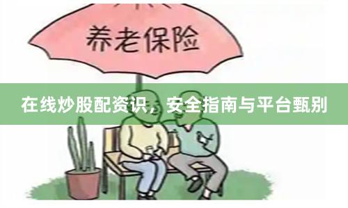 在线炒股配资识，安全指南与平台甄别