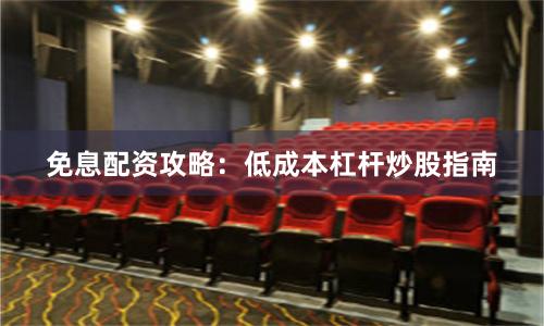 免息配资攻略：低成本杠杆炒股指南