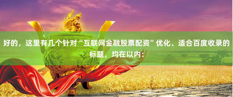 好的，这里有几个针对“互联网金融股票配资”优化、适合百度收录的标题，均在以内：