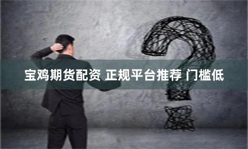 宝鸡期货配资 正规平台推荐 门槛低