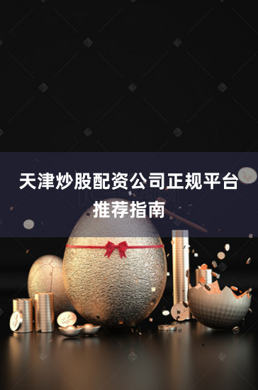 天津炒股配资公司正规平台推荐指南