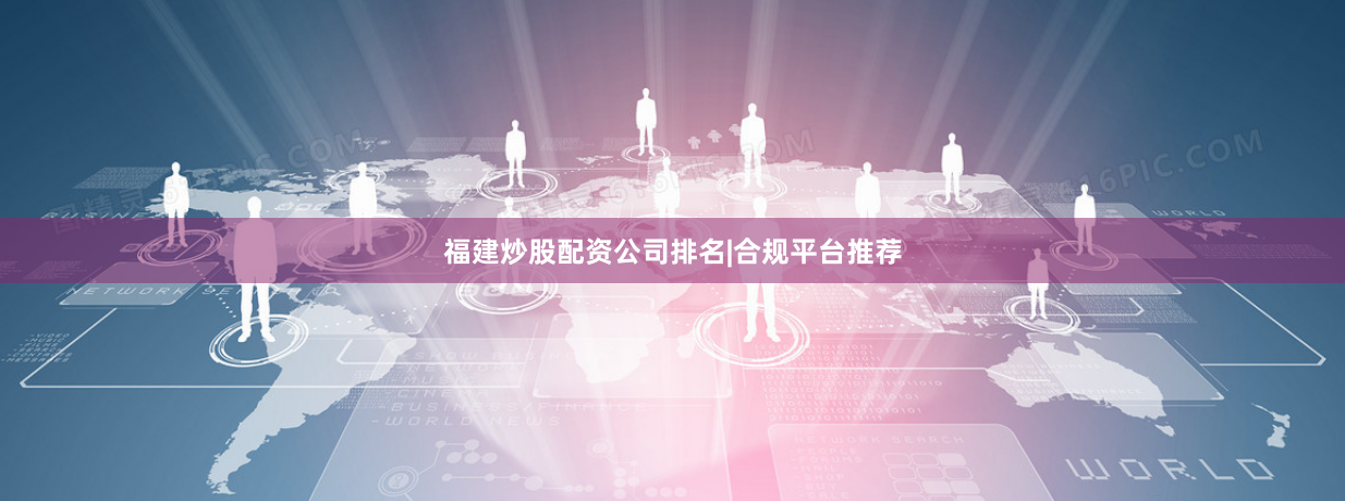 福建炒股配资公司排名|合规平台推荐